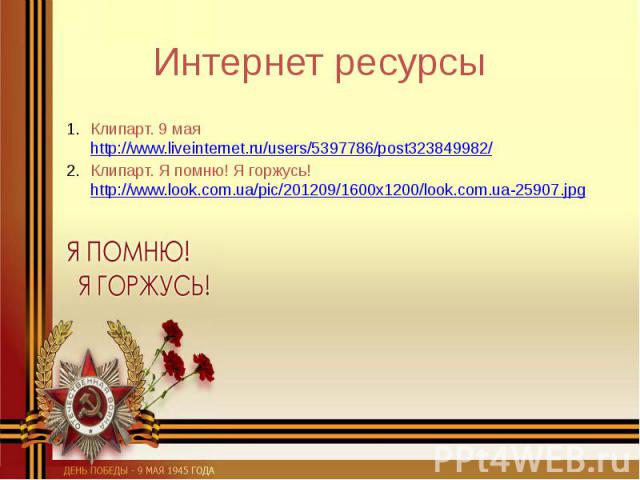 Интернет ресурсы Клипарт. 9 мая http://www.liveinternet.ru/users/5397786/post323849982/ Клипарт. Я помню! Я горжусь! http://www.look.com.ua/pic/201209/1600x1200/look.com.ua-25907.jpg