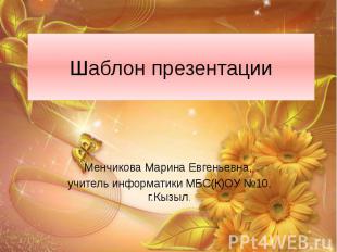 Шаблон презентации Менчикова Марина Евгеньевна, учитель информатики МБС(К)ОУ №10