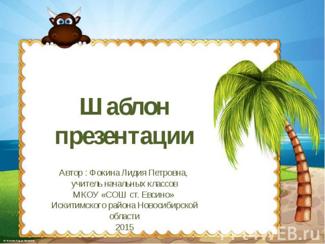 Шаблон презентации Автор : Фокина Лидия Петровна, учитель начальных классов МКОУ «СОШ ст. Евсино» Искитимского района Новосибирской области 2015