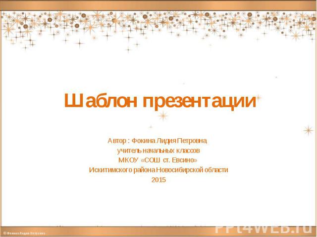 Шаблон презентации Автор : Фокина Лидия Петровна, учитель начальных классов МКОУ «СОШ ст. Евсино» Искитимского района Новосибирской области 2015