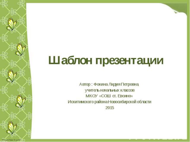 Шаблон презентации Автор : Фокина Лидия Петровна, учитель начальных классов МКОУ «СОШ ст. Евсино» Искитимского района Новосибирской области 2015
