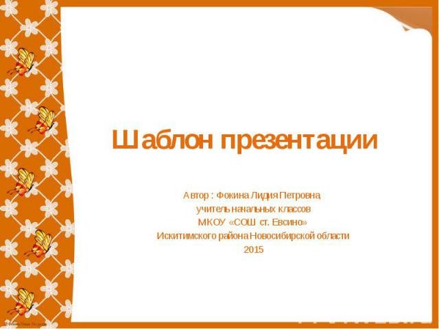 Шаблон презентации Автор : Фокина Лидия Петровна, учитель начальных классов МКОУ «СОШ ст. Евсино» Искитимского района Новосибирской области 2015