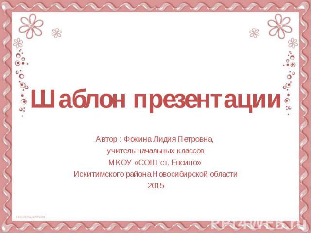 Шаблон презентации Автор : Фокина Лидия Петровна, учитель начальных классов МКОУ «СОШ ст. Евсино» Искитимского района Новосибирской области 2015