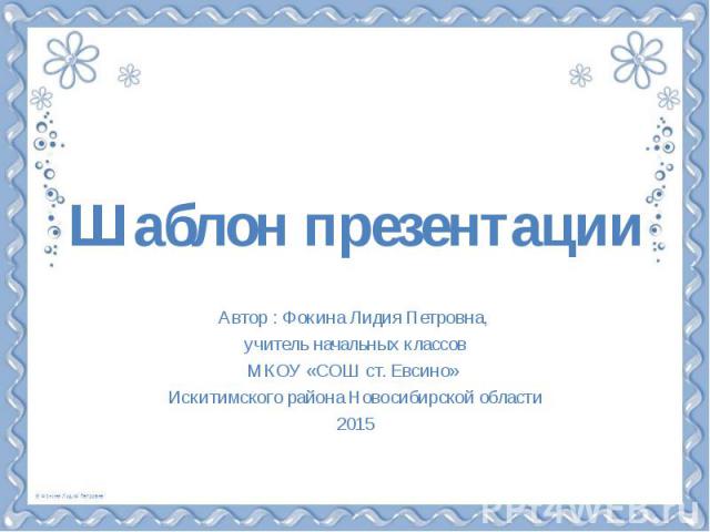 Шаблон презентации Автор : Фокина Лидия Петровна, учитель начальных классов МКОУ «СОШ ст. Евсино» Искитимского района Новосибирской области 2015