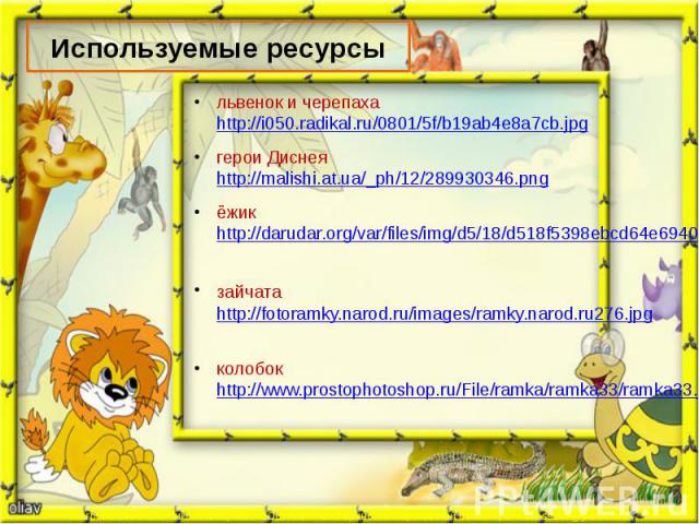 Используемые ресурсы львенок и черепаха http://i050.radikal.ru/0801/5f/b19ab4e8a7cb.jpg герои Диснея http://malishi.at.ua/_ph/12/289930346.png ёжик http://darudar.org/var/files/img/d5/18/d518f5398ebcd64e6940f66ceb68a3bf_600.jpg зайчата http://fotora…