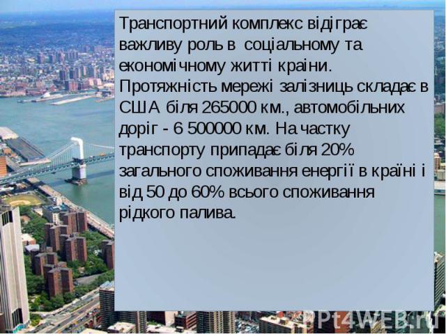 Транспортний комплекс відіграє важливу роль в соціальному та економічному житті краіни. Протяжність мережі залізниць складає в США біля 265000 км., автомобільних доріг - 6 500000 км. На частку транспорту припадає біля 20% загального споживання енерг…