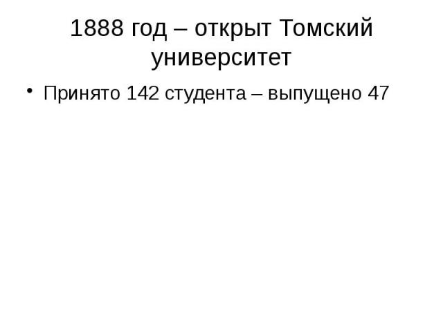 1888 год – открыт Томский университет Принято 142 студента – выпущено 47
