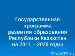 Государственная программа развития образования Республики Казахстан на 2011 – 20