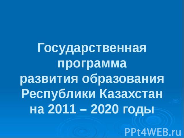 Государственная программа развития образования Республики Казахстан на 2011 – 2020 годы