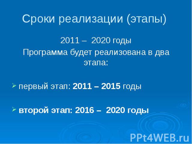 Сроки реализации (этапы) 2011 – 2020 годы Программа будет реализована в два этапа: первый этап: 2011 – 2015 годы второй этап: 2016 – 2020 годы