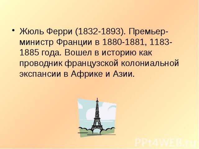 Жюль Ферри (1832-1893). Премьер-министр Франции в 1880-1881, 1183-1885 года. Вошел в историю как проводник французской колониальной экспансии в Африке и Азии.