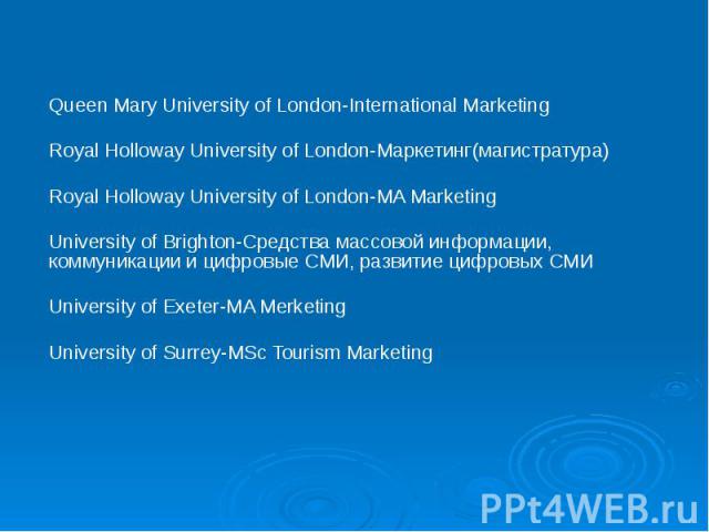 Queen Mary University of London-International Marketing Queen Mary University of London-International Marketing Royal Holloway University of London-Маркетинг(магистратура) Royal Holloway University of London-MA Marketing University of Brighton-Средс…