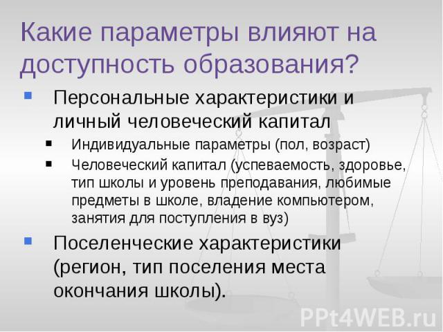 Какие параметры влияют на доступность образования? Персональные характеристики и личный человеческий капитал Индивидуальные параметры (пол, возраст) Человеческий капитал (успеваемость, здоровье, тип школы и уровень преподавания, любимые предметы в ш…