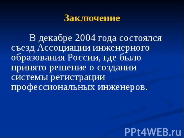 Заключение В декабре 2004 года состоялся съезд Ассоциации инженерного образования России, где было принято решение о создании системы регистрации профессиональных инженеров.