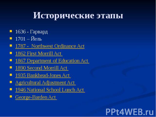 Исторические этапы 1636 - Гарвард 1701 – Йель 1787 - Northwest Ordinance Act 1862 First Morrill Act 1867 Department of Education Act 1890 Second Morrill Act 1935 Bankhead-Jones Act Agricultural Adjustment Act 1946 National School Lunch Act George-Ba…
