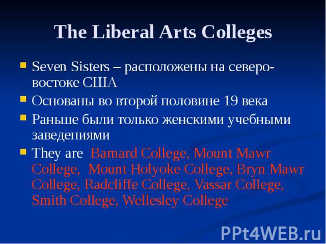 The Liberal Arts Colleges Seven Sisters – расположены на северо-востоке США Основаны во второй половине 19 века Раньше были только женскими учебными заведениями They are Barnard College, Mount Mawr College, Mount Holyoke College, Bryn Mawr College, …