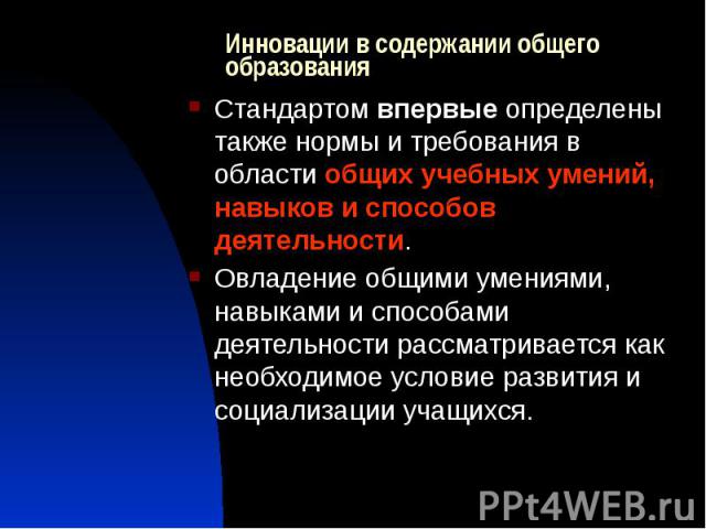 Инновации в содержании общего образования Стандартом впервые определены также нормы и требования в области общих учебных умений, навыков и способов деятельности. Овладение общими умениями, навыками и способами деятельности рассматривается как необхо…