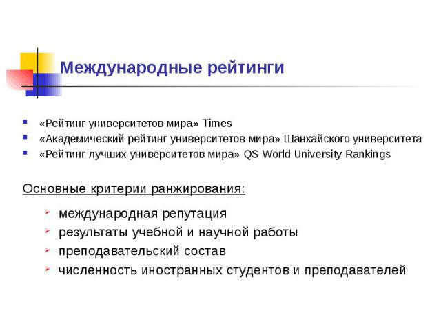 Международные рейтинги «Рейтинг университетов мира» Times «Академический рейтинг университетов мира» Шанхайского университета «Рейтинг лучших университетов мира» QS World University Rankings Основные критерии ранжирования: международная репутация ре…
