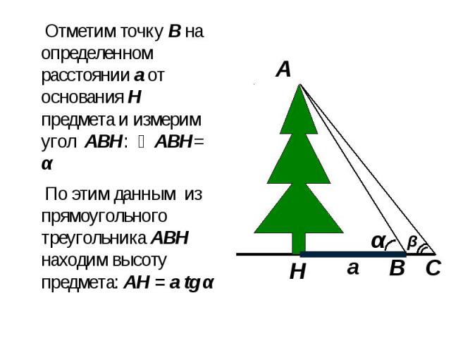 Отметим точку В на определенном расстоянии а от основания Н предмета и измерим угол АВН: ∠АВН= α Отметим точку В на определенном расстоянии а от основания Н предмета и измерим угол АВН: ∠АВН= α По этим данным из прямоугольного треугольника АВН наход…
