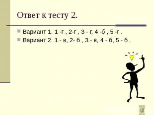 Ответ к тесту 2. Вариант 1. 1 -г , 2-г , 3 - г, 4 -б , 5 -г . Вариант 2. 1 - в,