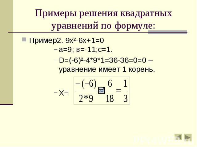 Примеры решения квадратных уравнений по формуле: Пример2. 9х²-6х+1=0 а=9; в=-11;с=1. D=(-6)²-4*9*1=36-36=0=0 – уравнение имеет 1 корень. Х=