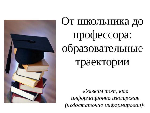 От школьника до профессора: образовательные траектории «Уязвим тот, кто информационно изолирован (недостаточно информирован)»