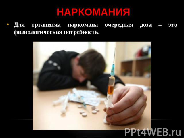 Для организма наркомана очередная доза – это физиологическая потребность. Для организма наркомана очередная доза – это физиологическая потребность.