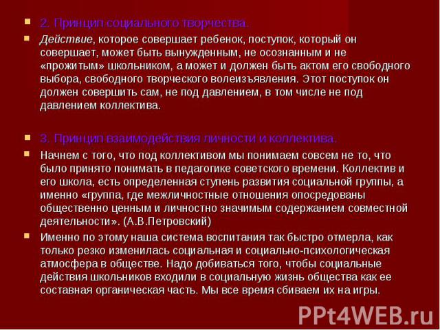 2. Принцип социального творчества. 2. Принцип социального творчества. Действие, которое совершает ребенок, поступок, который он совершает, может быть вынужденным, не осознанным и не «прожитым» школьником, а может и должен быть актом его свободного в…