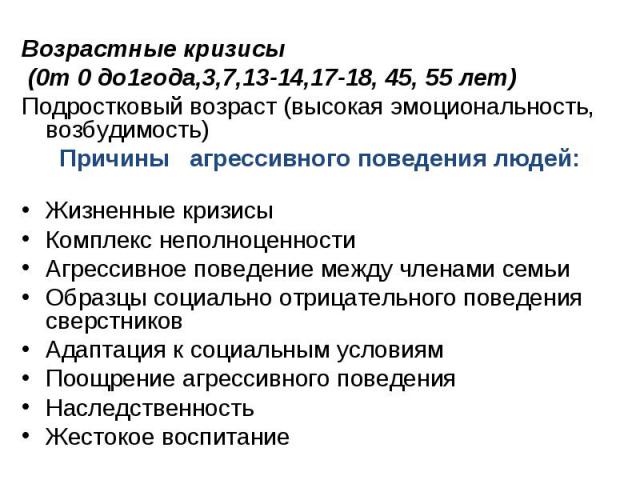 Возрастные кризисы Возрастные кризисы  (0т 0 до1года,3,7,13-14,17-18, 45, 55 лет) Подростковый возраст (высокая эмоциональность, возбудимость) Причины   агрессивного поведения людей: Жизненные кризисы Комплекс неполноценности Агрессивное п…