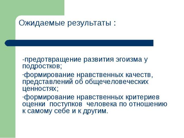 -предотвращение развития эгоизма у подростков; формирование нравственных качеств, представлений об общечеловеческих ценностях; формирование нравственных критериев оценки поступков человека по отношению к самому себе и к другим.