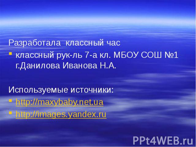 Разработала классный час Разработала классный час классный рук-ль 7-а кл. МБОУ СОШ №1 г.Данилова Иванова Н.А. Используемые источники: http://maxybaby.net.ua http://images.yandex.ru