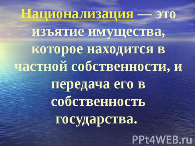 Национализация — это изъятие имущества, которое находится в частной собственности, и передача его в собственность государства.