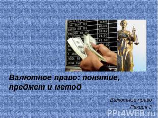 Валютное право: понятие, предмет и метод Валютное право Лекция 3