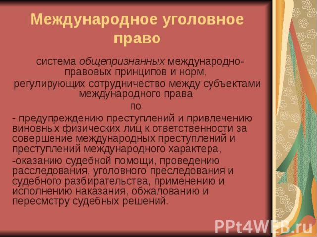 Международное уголовное право система общепризнанных международно-правовых принципов и норм, регулирующих сотрудничество между субъектами международного права по - предупреждению преступлений и привлечению виновных физических лиц к ответственности з…