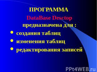 ПРОГРАММА ПРОГРАММА DataBase Desctop предназначена для : создания таблиц изменен