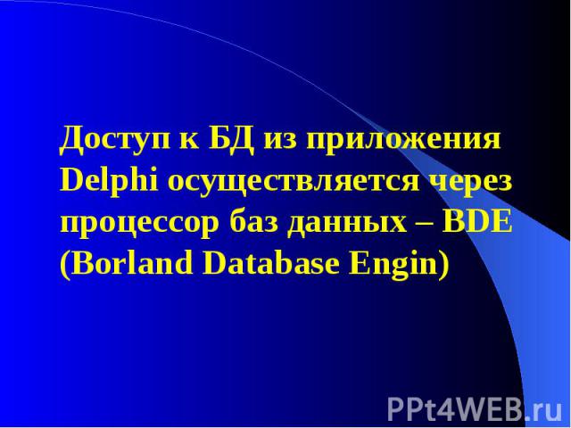 Доступ к БД из приложения Delphi осуществляется через процессор баз данных – BDE (Borland Database Engin) Доступ к БД из приложения Delphi осуществляется через процессор баз данных – BDE (Borland Database Engin)