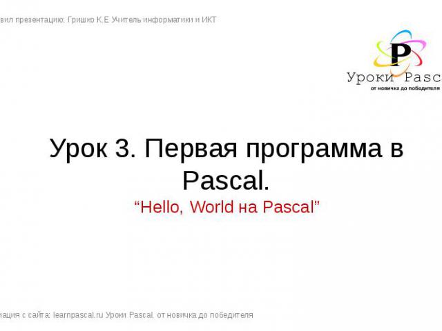 Урок 3. Первая программа в Pascal. Подготовил презентацию: Гришко К.Е Учитель информатики и ИКТ