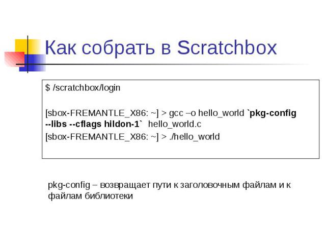 Как собрать в Scratchbox $ /scratchbox/login [sbox-FREMANTLE_X86: ~] > gcc –o hello_world `pkg-config --libs --cflags hildon-1` hello_world.c [sbox-FREMANTLE_X86: ~] > ./hello_world