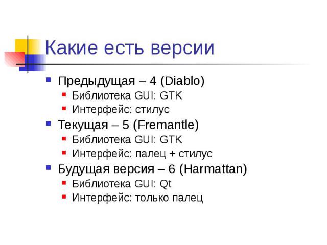 Какие есть версии Предыдущая – 4 (Diablo) Библиотека GUI: GTK Интерфейс: стилус Текущая – 5 (Fremantle) Библиотека GUI: GTK Интерфейс: палец + стилус Будущая версия – 6 (Harmattan) Библиотека GUI: Qt Интерфейс: только палец