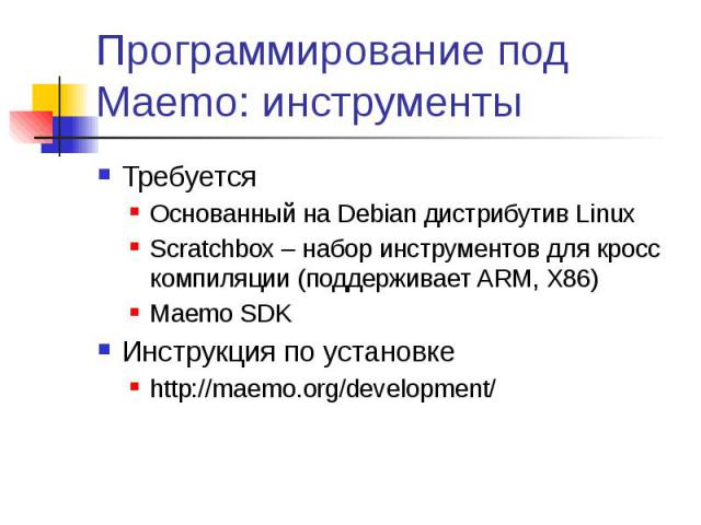 Программирование под Maemo: инструменты Требуется Основанный на Debian дистрибутив Linux Scratchbox – набор инструментов для кросс компиляции (поддерживает ARM, X86) Maemo SDK Инструкция по установке http://maemo.org/development/