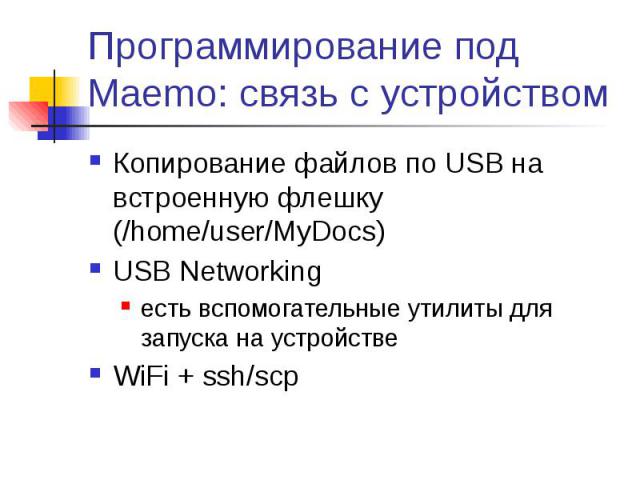 Программирование под Maemo: связь с устройством Копирование файлов по USB на встроенную флешку (/home/user/MyDocs) USB Networking есть вспомогательные утилиты для запуска на устройстве WiFi + ssh/scp