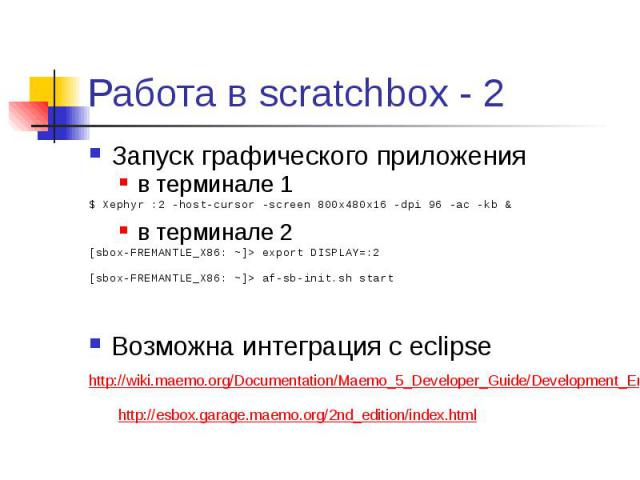 Работа в scratchbox - 2 Запуск графического приложения в терминале 1 $ Xephyr :2 -host-cursor -screen 800x480x16 -dpi 96 -ac -kb & в терминале 2 [sbox-FREMANTLE_X86: ~]> export DISPLAY=:2 [sbox-FREMANTLE_X86: ~]> af-sb-init.sh start В…