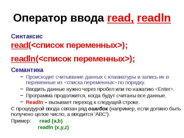 Оператор ввода read, readln Синтаксис read(<список переменных>); readln(<список переменных>); Семантика Происходит считывание данных с клавиатуры и запись их в переменные из <списка переменных> по порядку. Вводить данные нужно чере…
