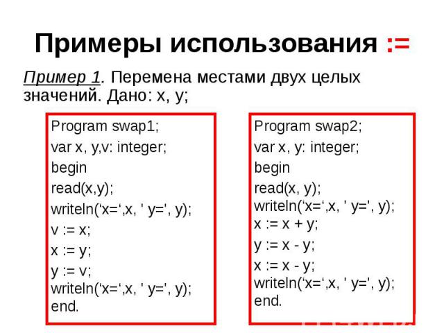 Примеры использования := Program swap1; var x, y,v: integer; begin read(x,y); writeln(‘x=‘,x, ' y=', y); v := x; x := y; y := v; writeln(‘x=‘,x, ' y=', y); end.