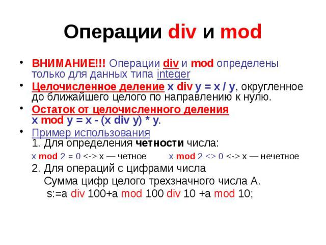 Операции div и mod ВНИМАНИЕ!!! Операции div и mod определены только для данных типа integer Целочисленное деление x div y = x / y, округленное до ближайшего целого по направлению к нулю. Остаток от целочисленного деления x mod y = x - (x div y) * y.…