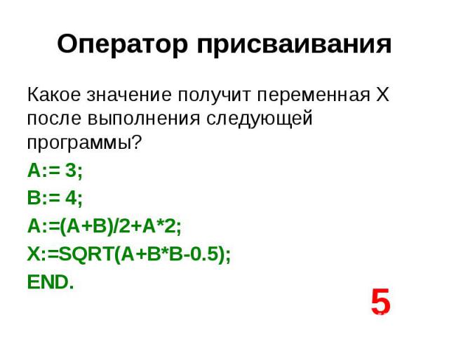Оператор присваивания Какое значение получит переменная X после выполнения следующей программы? A:= 3; B:= 4; A:=(A+B)/2+A*2; X:=SQRT(A+B*B-0.5); END.