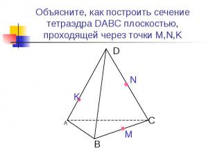 Объясните, как построить сечение тетраэдра DABC плоскостью, проходящей через точ