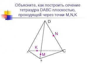 Объясните, как построить сечение тетраэдра DABC плоскостью, проходящей через точ