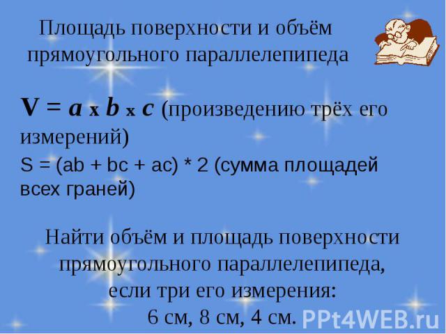 V = a x b x с (произведению трёх его измерений) V = a x b x с (произведению трёх его измерений) S = (ab + bc + ac) * 2 (сумма площадей всех граней)