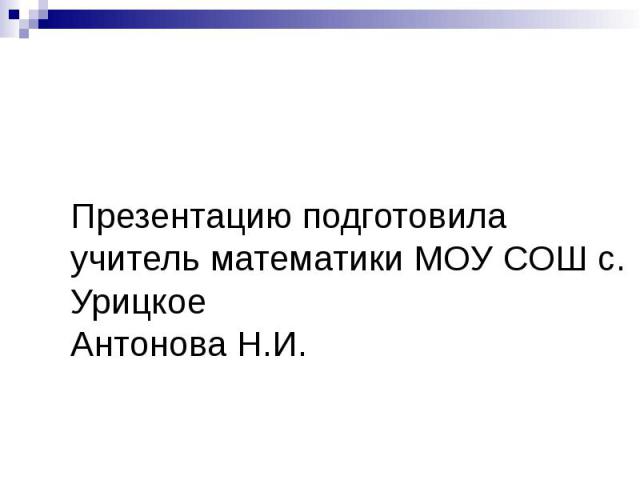 Презентацию подготовила учитель математики МОУ СОШ с. Урицкое Антонова Н.И.